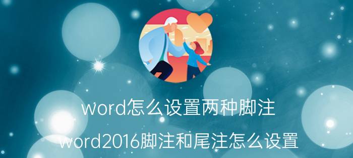 word怎么设置两种脚注 word2016脚注和尾注怎么设置，脚注尾注如何转换？